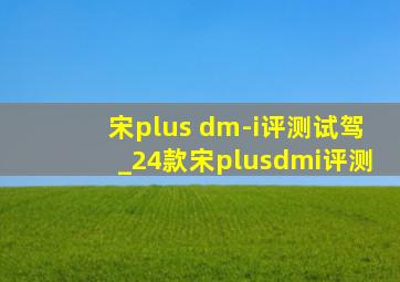 宋plus dm-i评测试驾_24款宋plusdmi评测